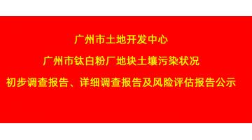 廣州市土地開(kāi)發(fā)中心廣州市鈦白粉廠地塊土壤污染狀況初步調(diào)查報(bào)告、詳細(xì)調(diào)查報(bào)告，風(fēng)險(xiǎn)評(píng)估報(bào)告公示